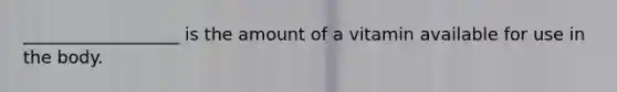 __________________ is the amount of a vitamin available for use in the body.