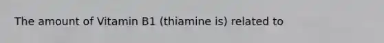 The amount of Vitamin B1 (thiamine is) related to