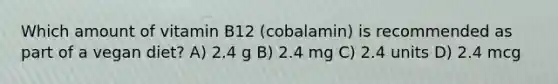 Which amount of vitamin B12 (cobalamin) is recommended as part of a vegan diet? A) 2.4 g B) 2.4 mg C) 2.4 units D) 2.4 mcg