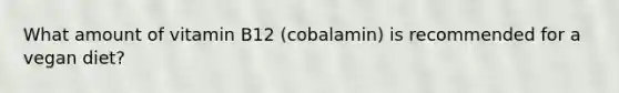 What amount of vitamin B12 (cobalamin) is recommended for a vegan diet?