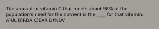 The amount of vitamin C that meets about 98% of the population's need for the nutrient is the ____ for that vitamin. A)UL B)RDA C)EAR D)%DV