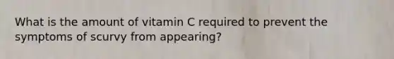 What is the amount of vitamin C required to prevent the symptoms of scurvy from appearing?