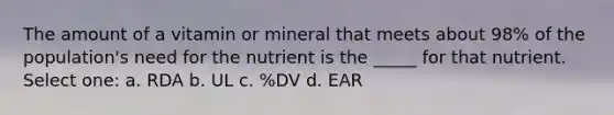 The amount of a vitamin or mineral that meets about 98% of the population's need for the nutrient is the _____ for that nutrient. Select one: a. RDA b. UL c. %DV d. EAR