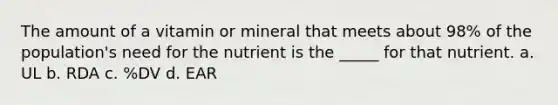 The amount of a vitamin or mineral that meets about 98% of the population's need for the nutrient is the _____ for that nutrient. a. UL b. RDA c. %DV d. EAR