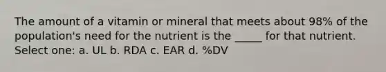 The amount of a vitamin or mineral that meets about 98% of the population's need for the nutrient is the _____ for that nutrient. Select one: a. UL b. RDA c. EAR d. %DV