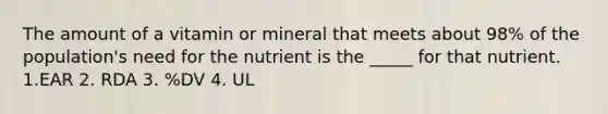 The amount of a vitamin or mineral that meets about 98% of the population's need for the nutrient is the _____ for that nutrient. 1.EAR 2. RDA 3. %DV 4. UL