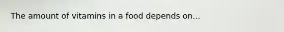 The amount of vitamins in a food depends on...