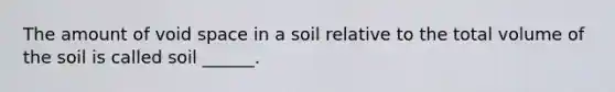 The amount of void space in a soil relative to the total volume of the soil is called soil ______.