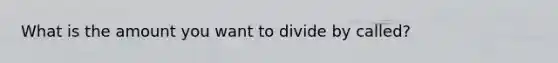 What is the amount you want to divide by called?