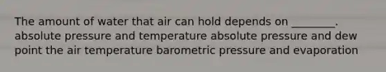 The amount of water that air can hold depends on ________. absolute pressure and temperature absolute pressure and dew point the air temperature barometric pressure and evaporation