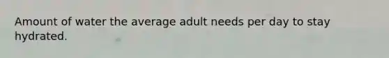 Amount of water the average adult needs per day to stay hydrated.