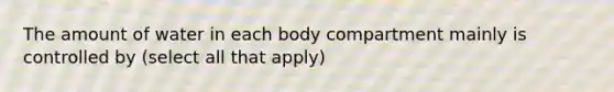 The amount of water in each body compartment mainly is controlled by (select all that apply)