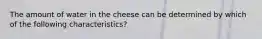 The amount of water in the cheese can be determined by which of the following characteristics?