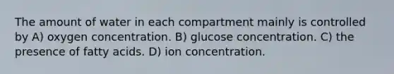 The amount of water in each compartment mainly is controlled by A) oxygen concentration. B) glucose concentration. C) the presence of fatty acids. D) ion concentration.