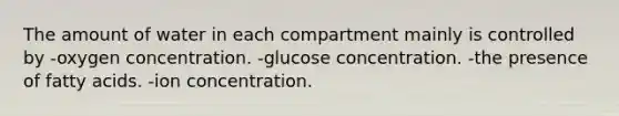 The amount of water in each compartment mainly is controlled by -oxygen concentration. -glucose concentration. -the presence of fatty acids. -ion concentration.