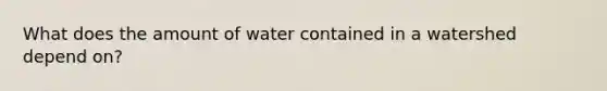 What does the amount of water contained in a watershed depend on?