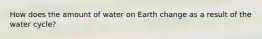 How does the amount of water on Earth change as a result of the water cycle?