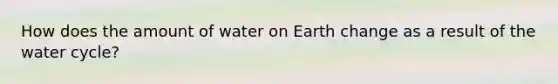 How does the amount of water on Earth change as a result of the water cycle?