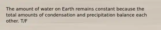 The amount of water on Earth remains constant because the total amounts of condensation and precipitation balance each other. T/F