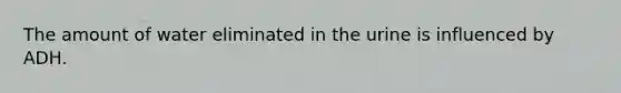 The amount of water eliminated in the urine is influenced by ADH.