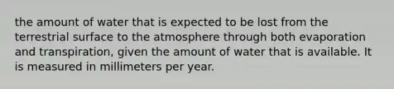 the amount of water that is expected to be lost from the terrestrial surface to the atmosphere through both evaporation and transpiration, given the amount of water that is available. It is measured in millimeters per year.