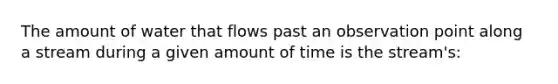 The amount of water that flows past an observation point along a stream during a given amount of time is the stream's: