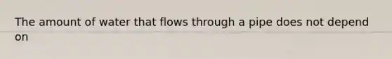 The amount of water that flows through a pipe does not depend on