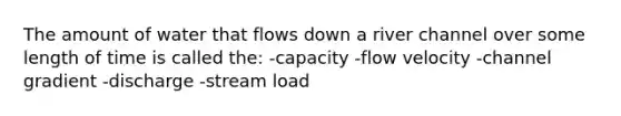 The amount of water that flows down a river channel over some length of time is called the: -capacity -flow velocity -channel gradient -discharge -stream load