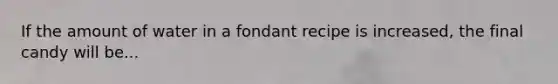 If the amount of water in a fondant recipe is increased, the final candy will be...