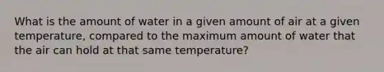 What is the amount of water in a given amount of air at a given temperature, compared to the maximum amount of water that the air can hold at that same temperature?