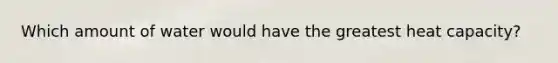 Which amount of water would have the greatest heat capacity?