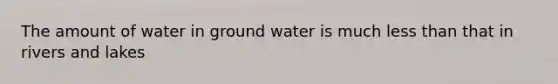 The amount of water in ground water is much less than that in rivers and lakes