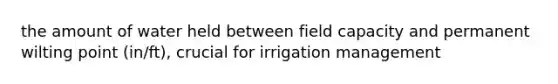 the amount of water held between field capacity and permanent wilting point (in/ft), crucial for irrigation management