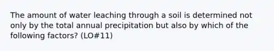 The amount of water leaching through a soil is determined not only by the total annual precipitation but also by which of the following factors? (LO#11)