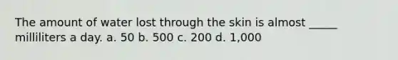 The amount of water lost through the skin is almost _____ milliliters a day. a. 50 b. 500 c. 200 d. 1,000