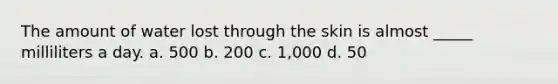 The amount of water lost through the skin is almost _____ milliliters a day. a. 500 b. 200 c. 1,000 d. 50