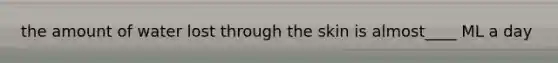 the amount of water lost through the skin is almost____ ML a day