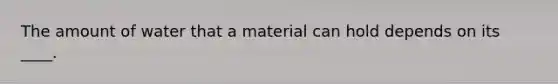 The amount of water that a material can hold depends on its ____.