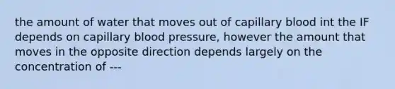 the amount of water that moves out of capillary blood int the IF depends on capillary blood pressure, however the amount that moves in the opposite direction depends largely on the concentration of ---