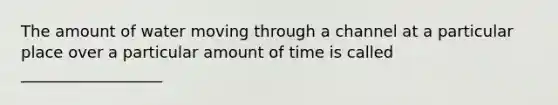 The amount of water moving through a channel at a particular place over a particular amount of time is called __________________