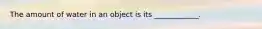 The amount of water in an object is its ____________.