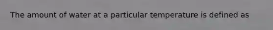 The amount of water at a particular temperature is defined as