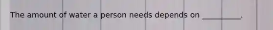 The amount of water a person needs depends on __________.