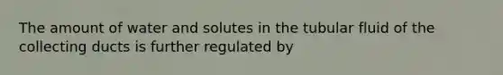 The amount of water and solutes in the tubular fluid of the collecting ducts is further regulated by