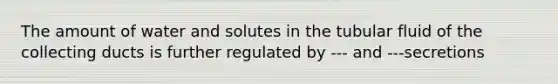 The amount of water and solutes in the tubular fluid of the collecting ducts is further regulated by --- and ---secretions