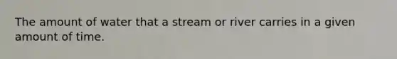 The amount of water that a stream or river carries in a given amount of time.