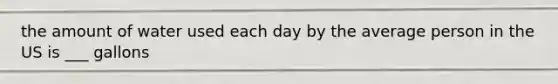the amount of water used each day by the average person in the US is ___ gallons
