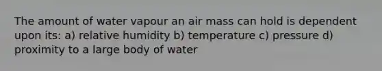 The amount of water vapour an air mass can hold is dependent upon its: a) relative humidity b) temperature c) pressure d) proximity to a large body of water