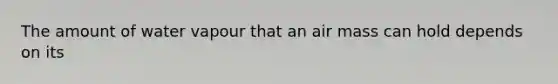 The amount of water vapour that an air mass can hold depends on its