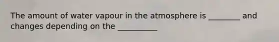 The amount of water vapour in the atmosphere is ________ and changes depending on the __________